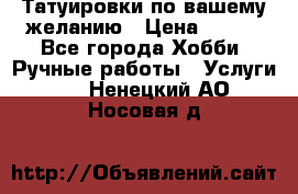 Татуировки,по вашему желанию › Цена ­ 500 - Все города Хобби. Ручные работы » Услуги   . Ненецкий АО,Носовая д.